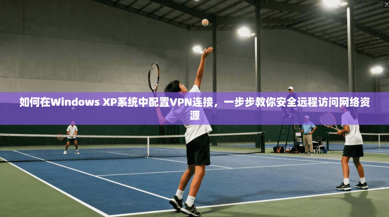 如何在Windows XP系统中配置VPN连接，一步步教你安全远程访问网络资源