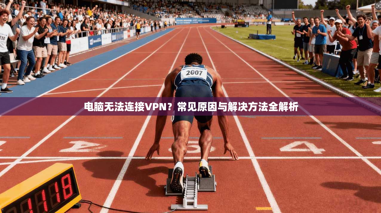 电脑无法连接VPN？常见原因与解决方法全解析