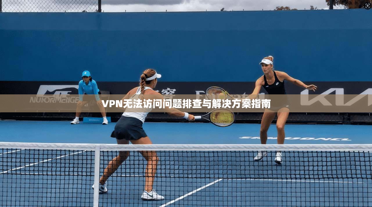 VPN无法访问问题排查与解决方案指南