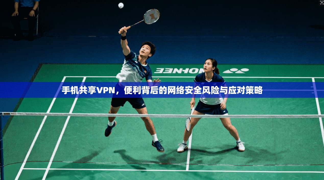 手机共享VPN，便利背后的网络安全风险与应对策略