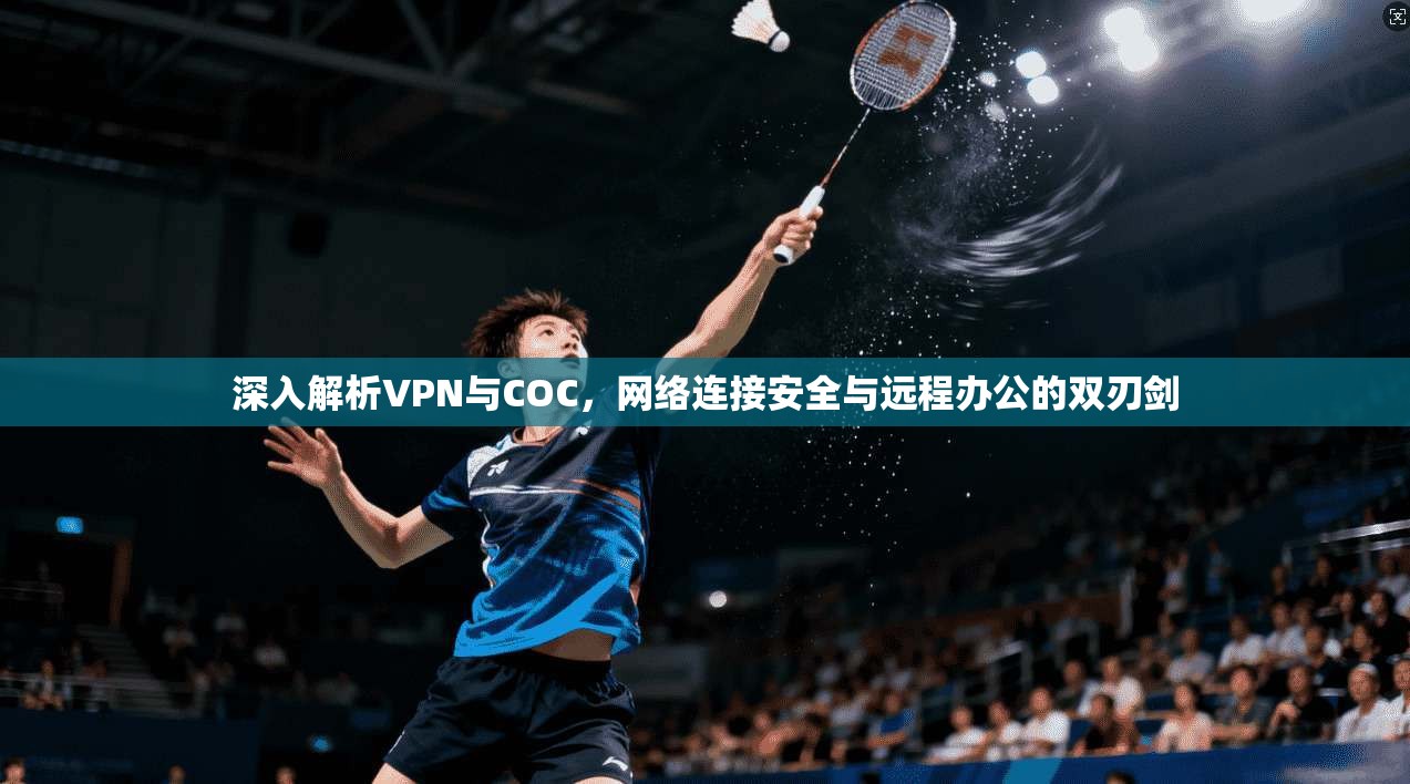 深入解析VPN与COC，网络连接安全与远程办公的双刃剑
