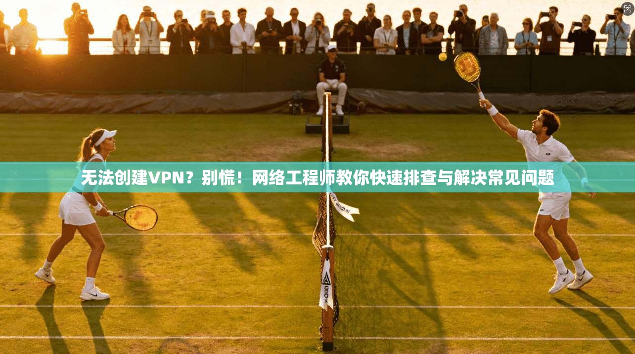 无法创建VPN？别慌！网络工程师教你快速排查与解决常见问题