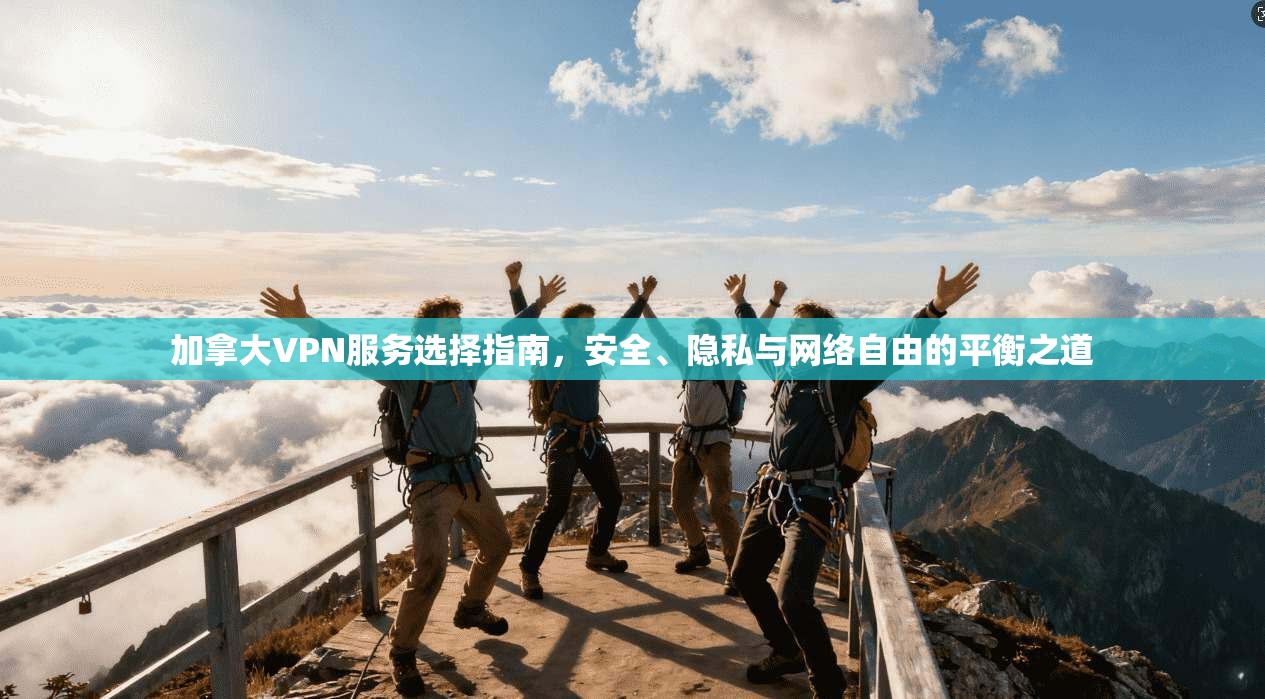 加拿大VPN服务选择指南，安全、隐私与网络自由的平衡之道