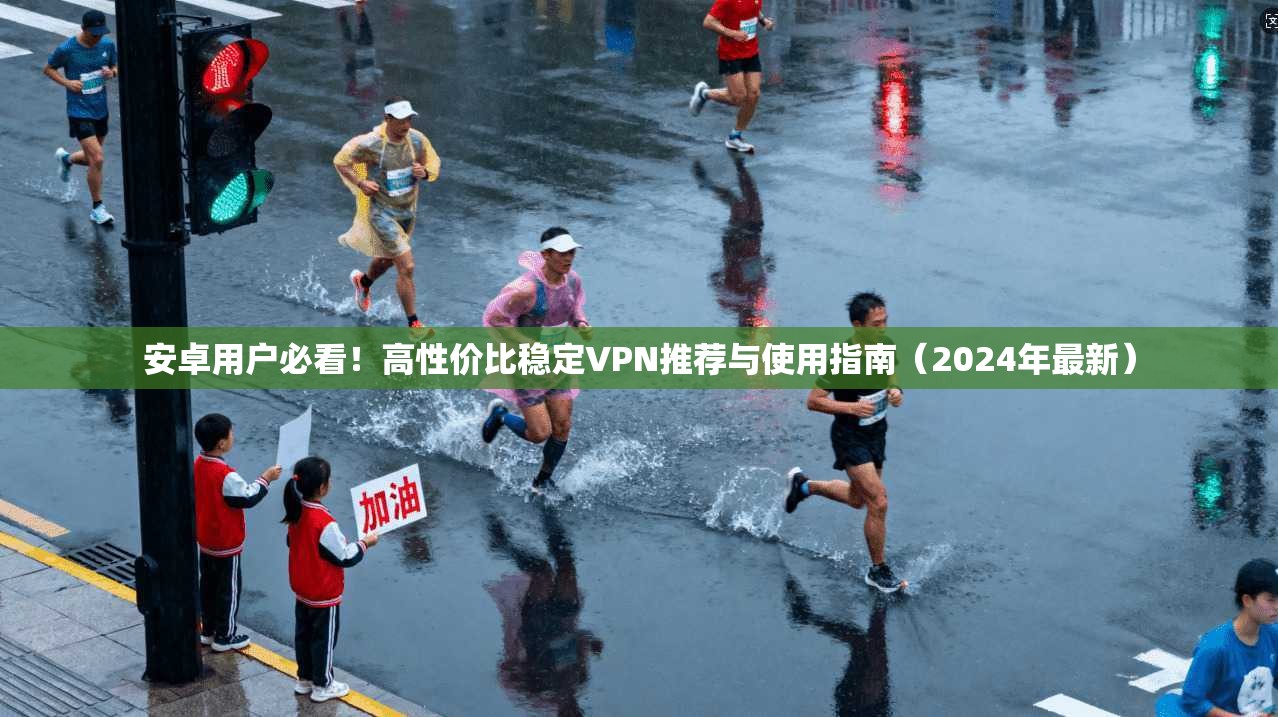 安卓用户必看！高性价比稳定VPN推荐与使用指南（2024年最新）