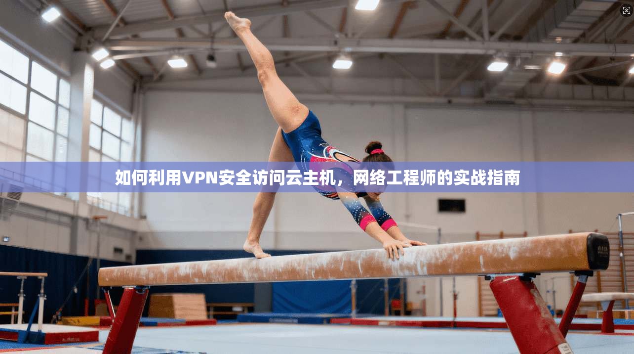 如何利用VPN安全访问云主机，网络工程师的实战指南