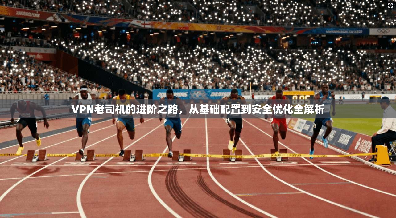 VPN老司机的进阶之路，从基础配置到安全优化全解析
