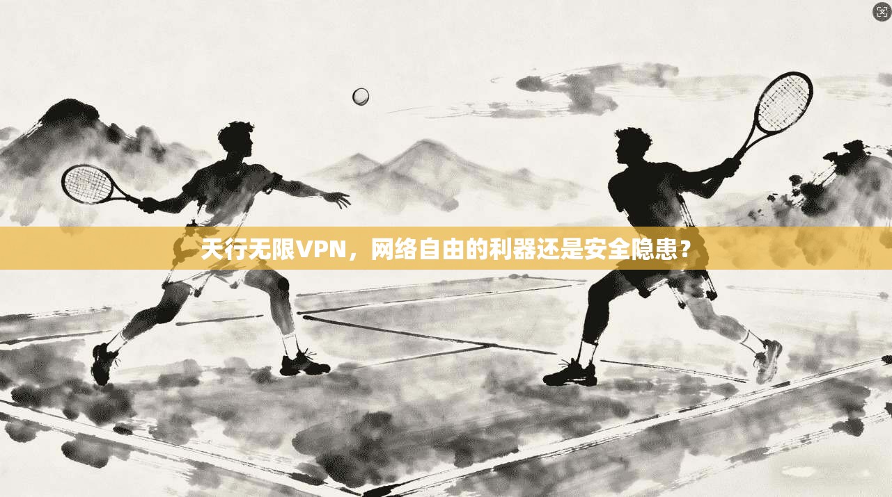 天行无限VPN，网络自由的利器还是安全隐患？