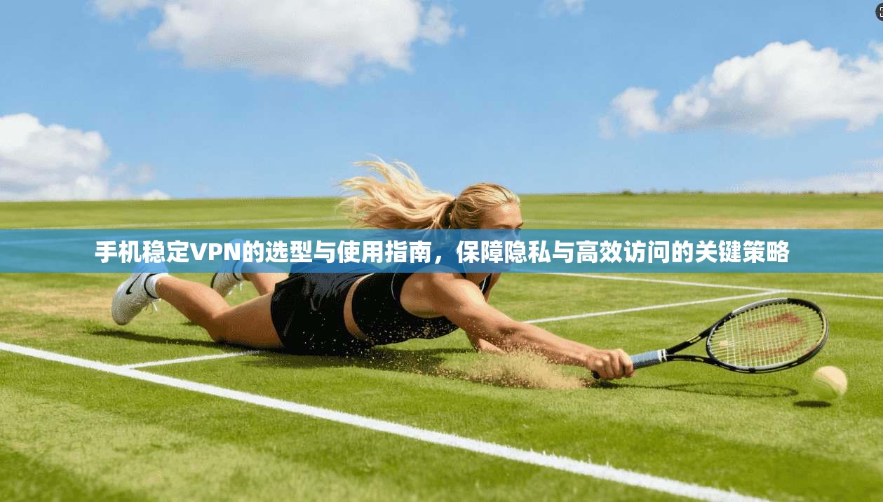 手机稳定VPN的选型与使用指南，保障隐私与高效访问的关键策略