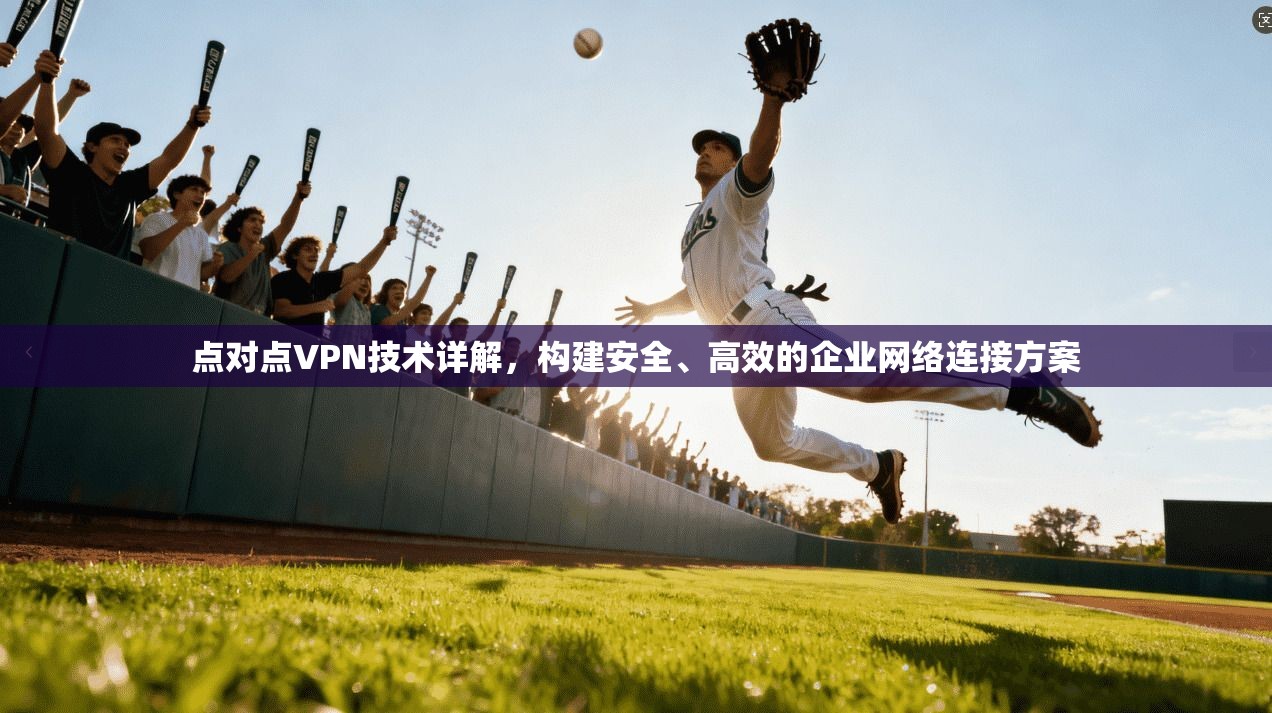 点对点VPN技术详解，构建安全、高效的企业网络连接方案