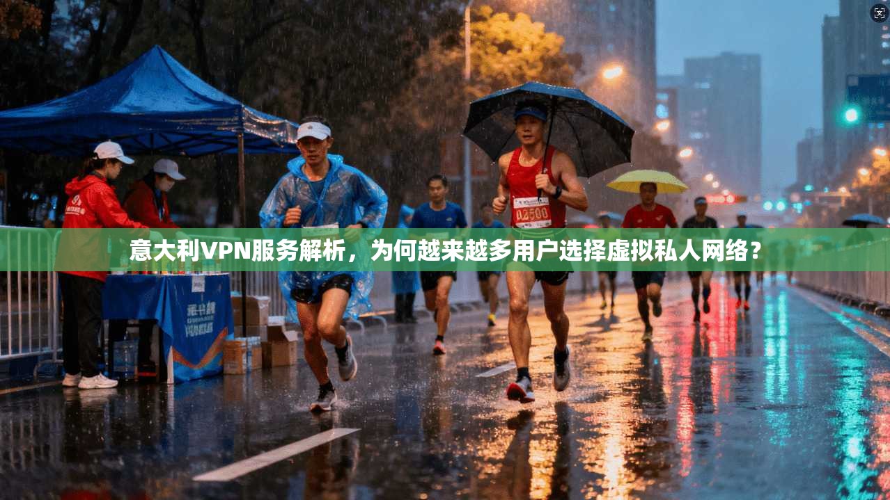 意大利VPN服务解析，为何越来越多用户选择虚拟私人网络？