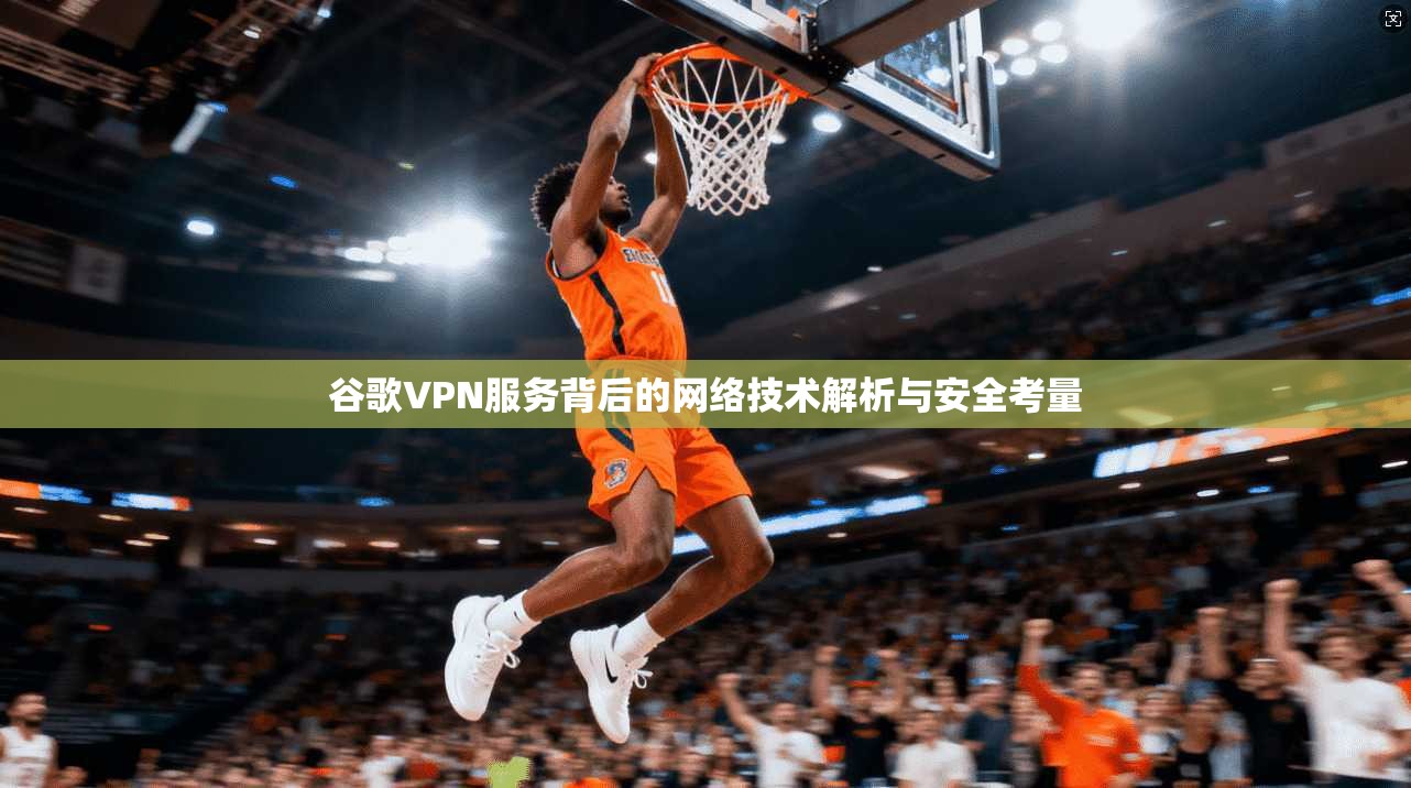 谷歌VPN服务背后的网络技术解析与安全考量