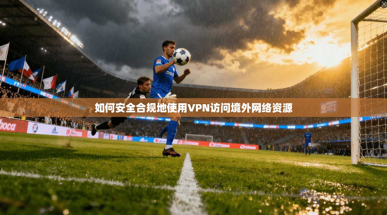 如何安全合规地使用VPN访问境外网络资源
