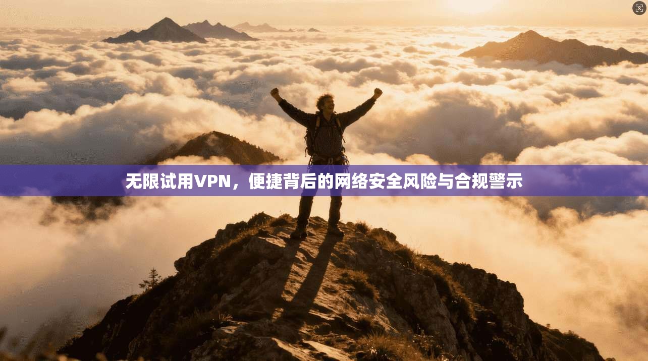 无限试用VPN，便捷背后的网络安全风险与合规警示