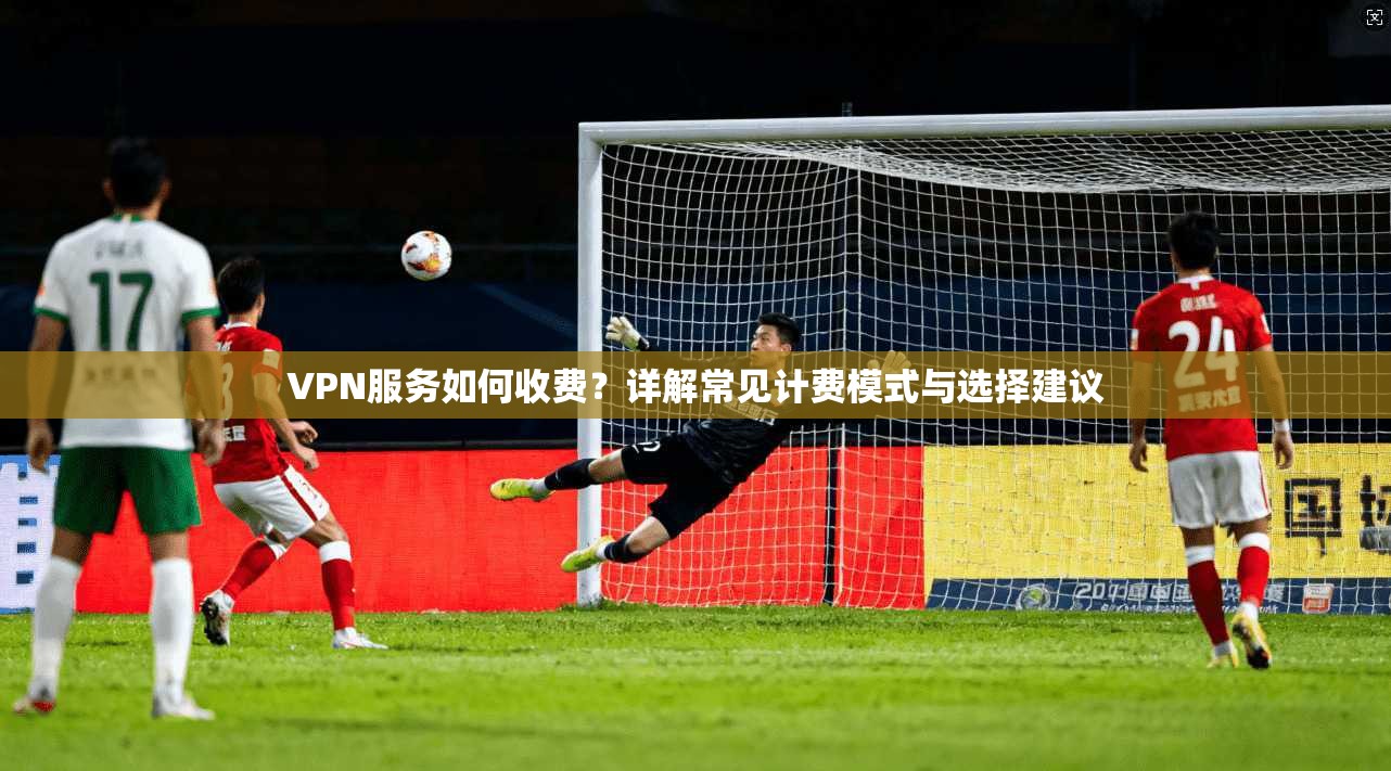 VPN服务如何收费？详解常见计费模式与选择建议