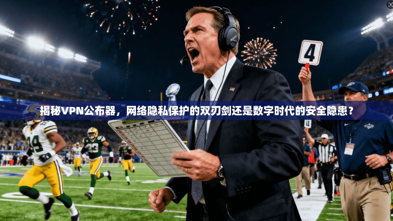 揭秘VPN公布器，网络隐私保护的双刃剑还是数字时代的安全隐患？