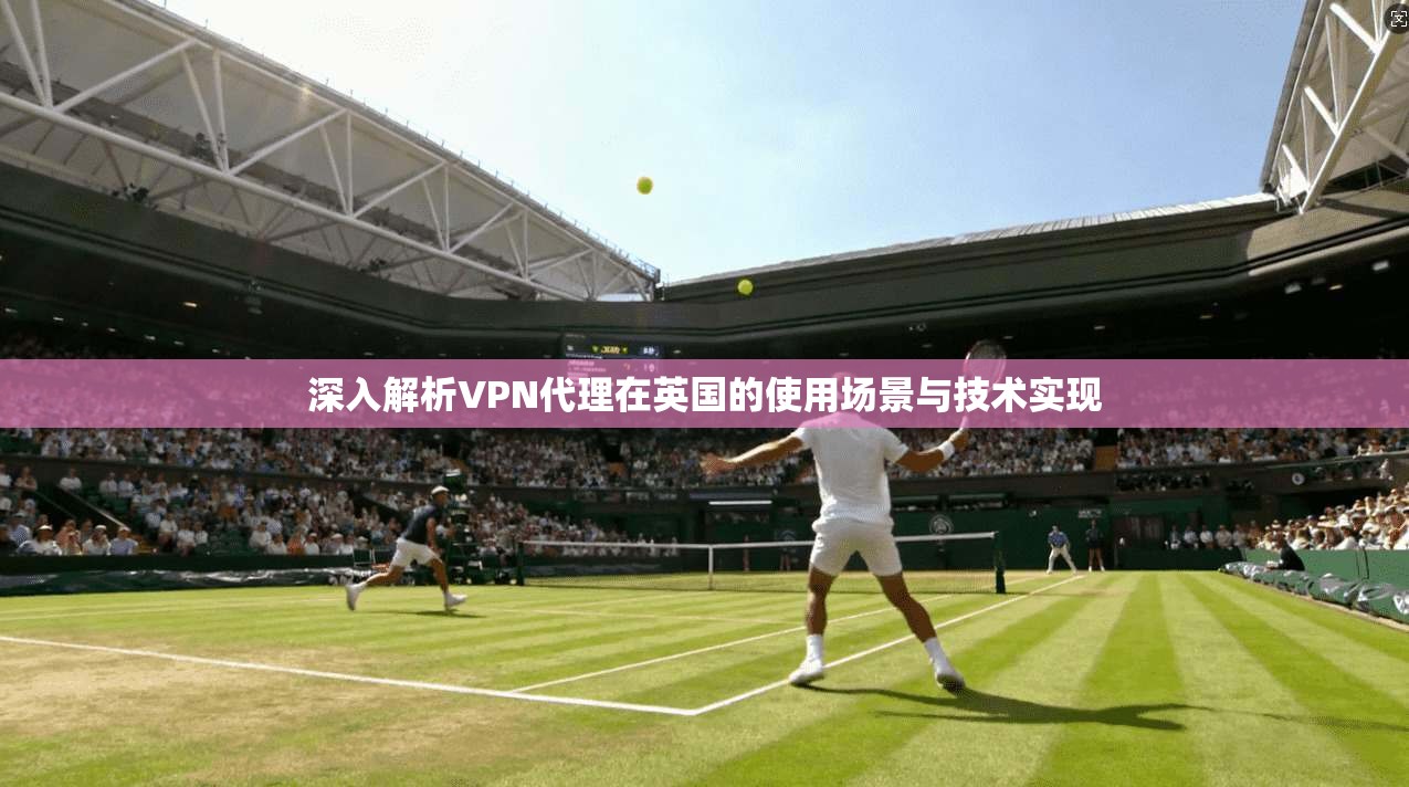 深入解析VPN代理在英国的使用场景与技术实现