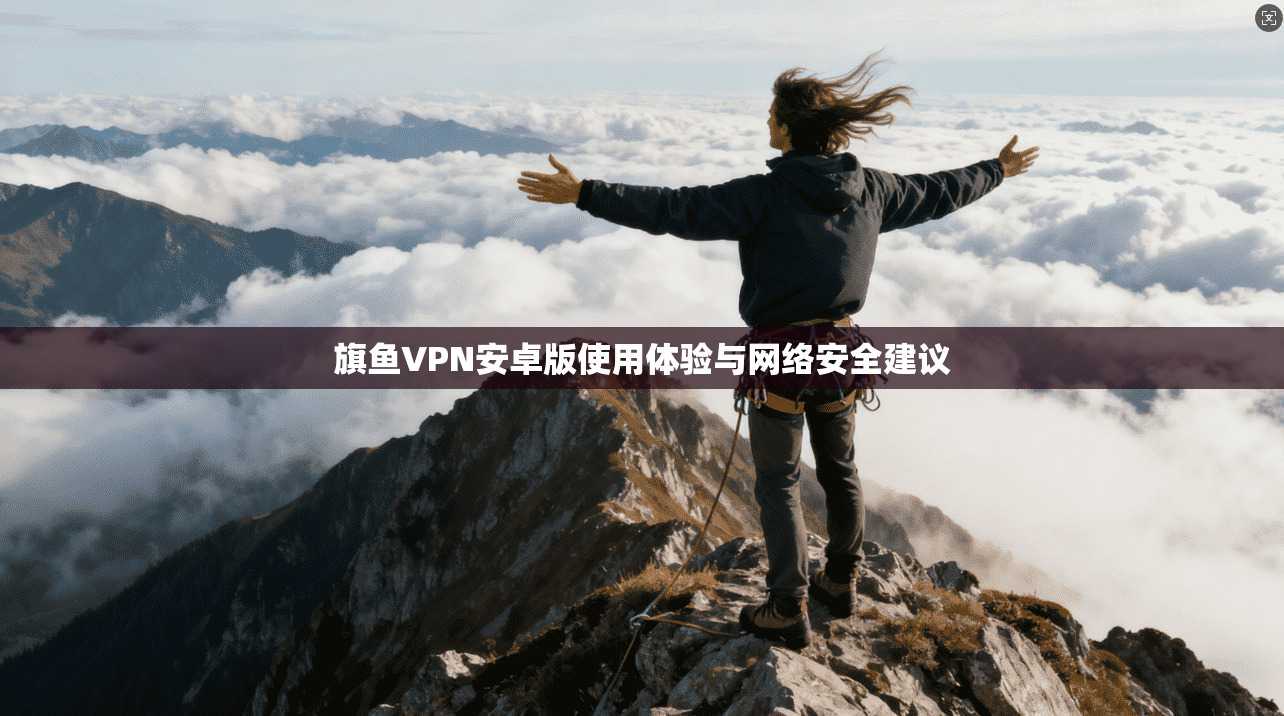 旗鱼VPN安卓版使用体验与网络安全建议