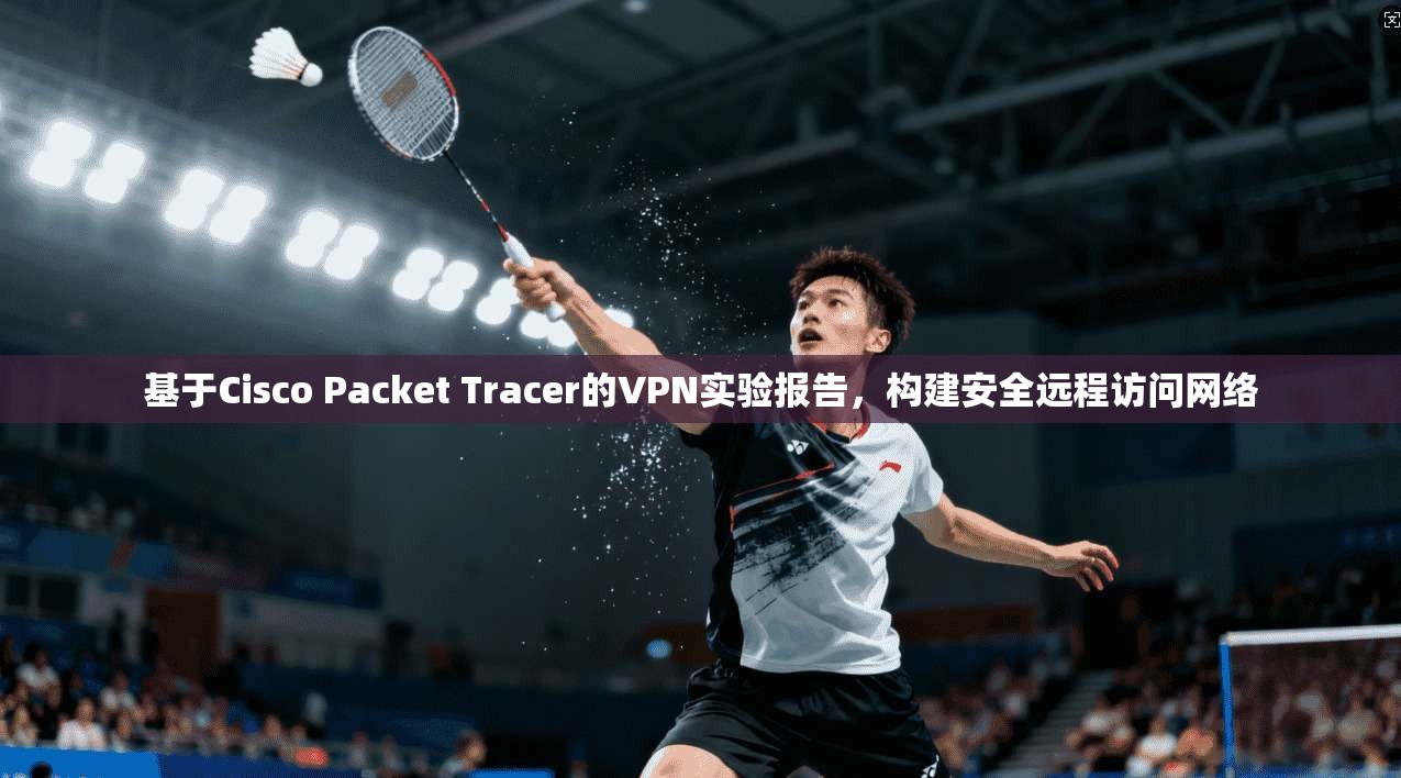 基于Cisco Packet Tracer的VPN实验报告，构建安全远程访问网络