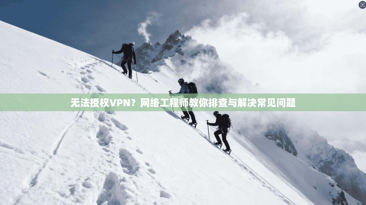 无法授权VPN？网络工程师教你排查与解决常见问题