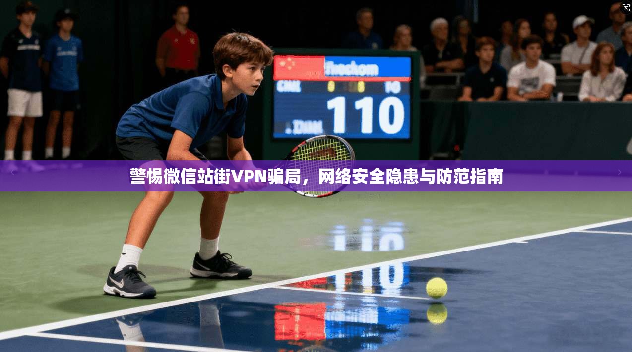 警惕微信站街VPN骗局，网络安全隐患与防范指南