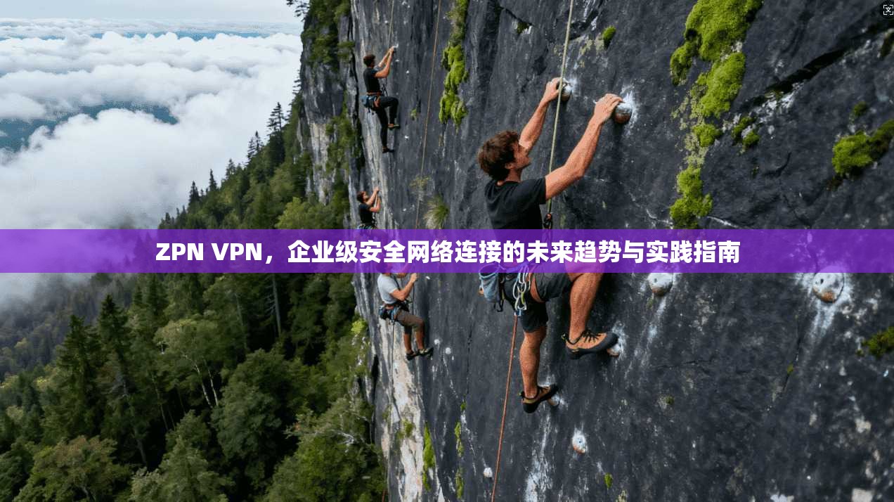 ZPN VPN，企业级安全网络连接的未来趋势与实践指南