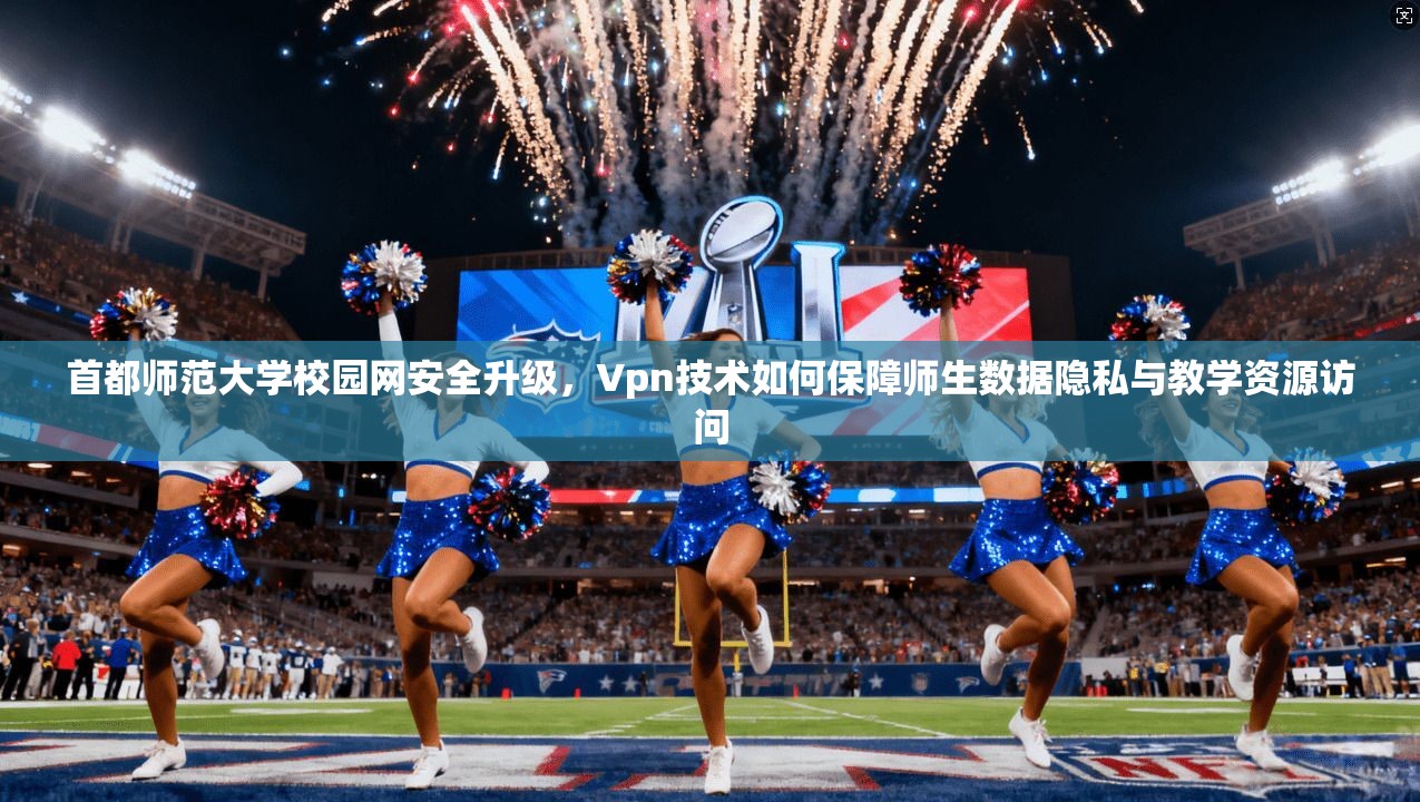 首都师范大学校园网安全升级，Vpn技术如何保障师生数据隐私与教学资源访问