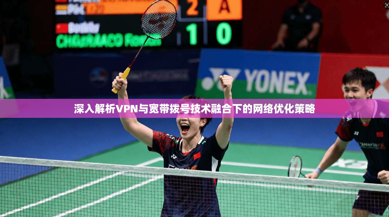 深入解析VPN与宽带拨号技术融合下的网络优化策略
