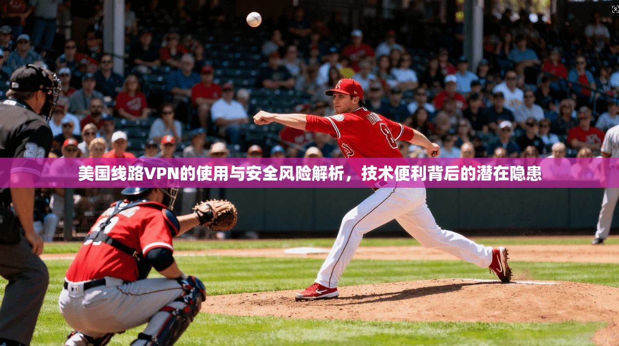 美国线路VPN的使用与安全风险解析，技术便利背后的潜在隐患