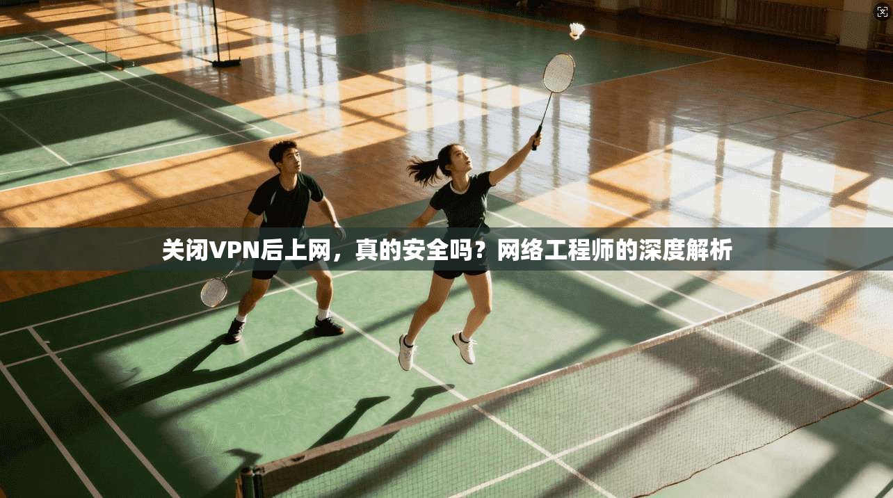 关闭VPN后上网，真的安全吗？网络工程师的深度解析