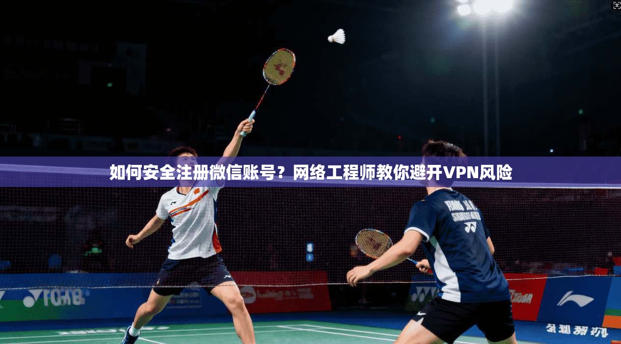 如何安全注册微信账号？网络工程师教你避开VPN风险