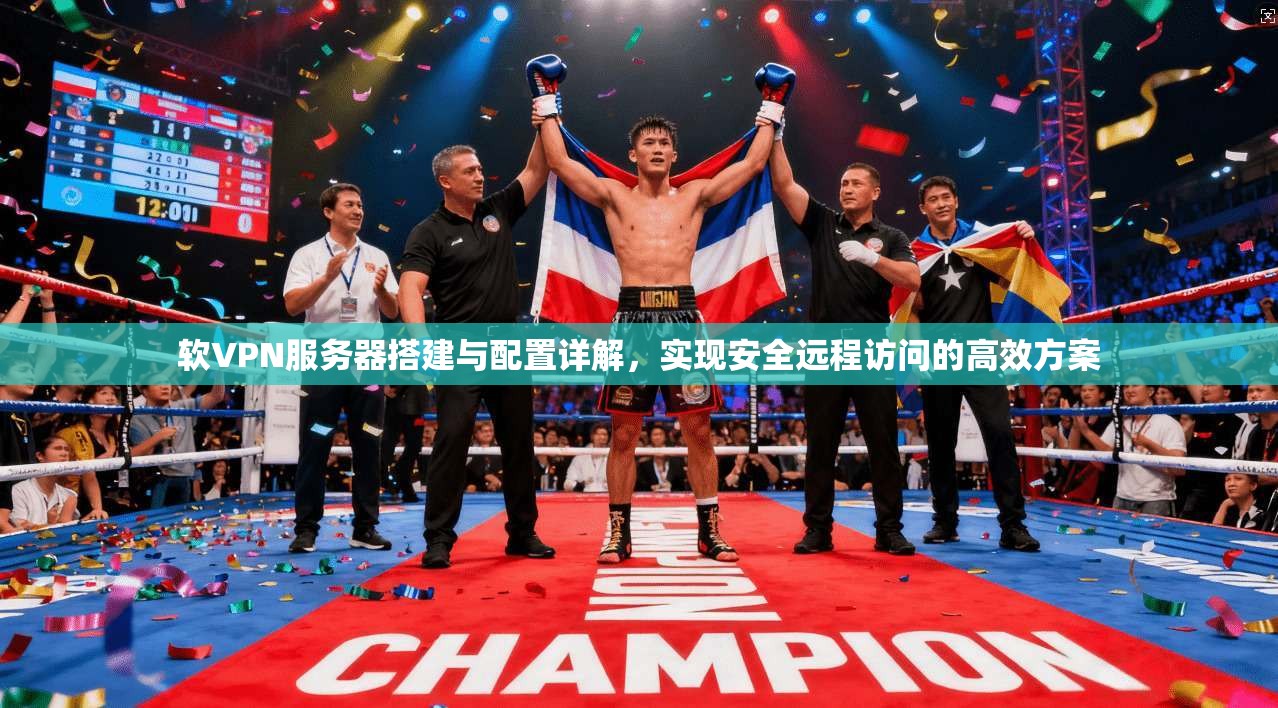软VPN服务器搭建与配置详解，实现安全远程访问的高效方案