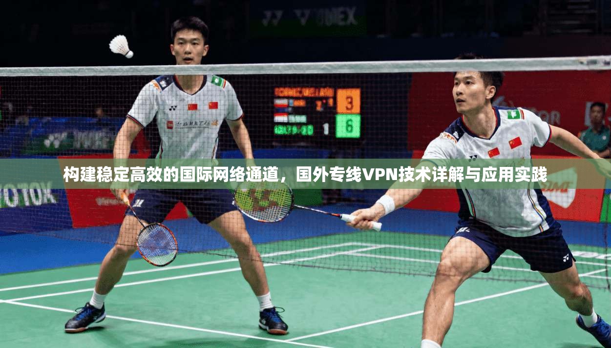 构建稳定高效的国际网络通道，国外专线VPN技术详解与应用实践