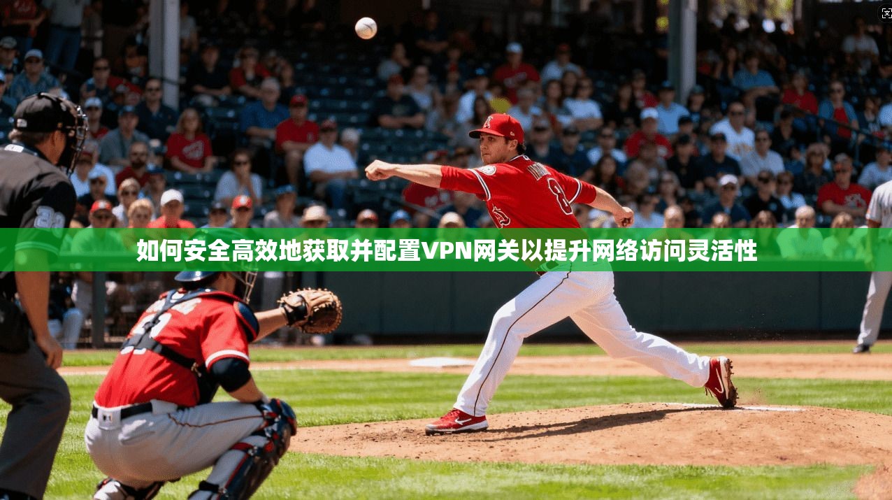 如何安全高效地获取并配置VPN网关以提升网络访问灵活性