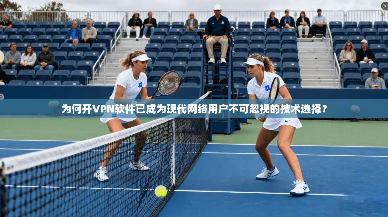 为何开VPN软件已成为现代网络用户不可忽视的技术选择？