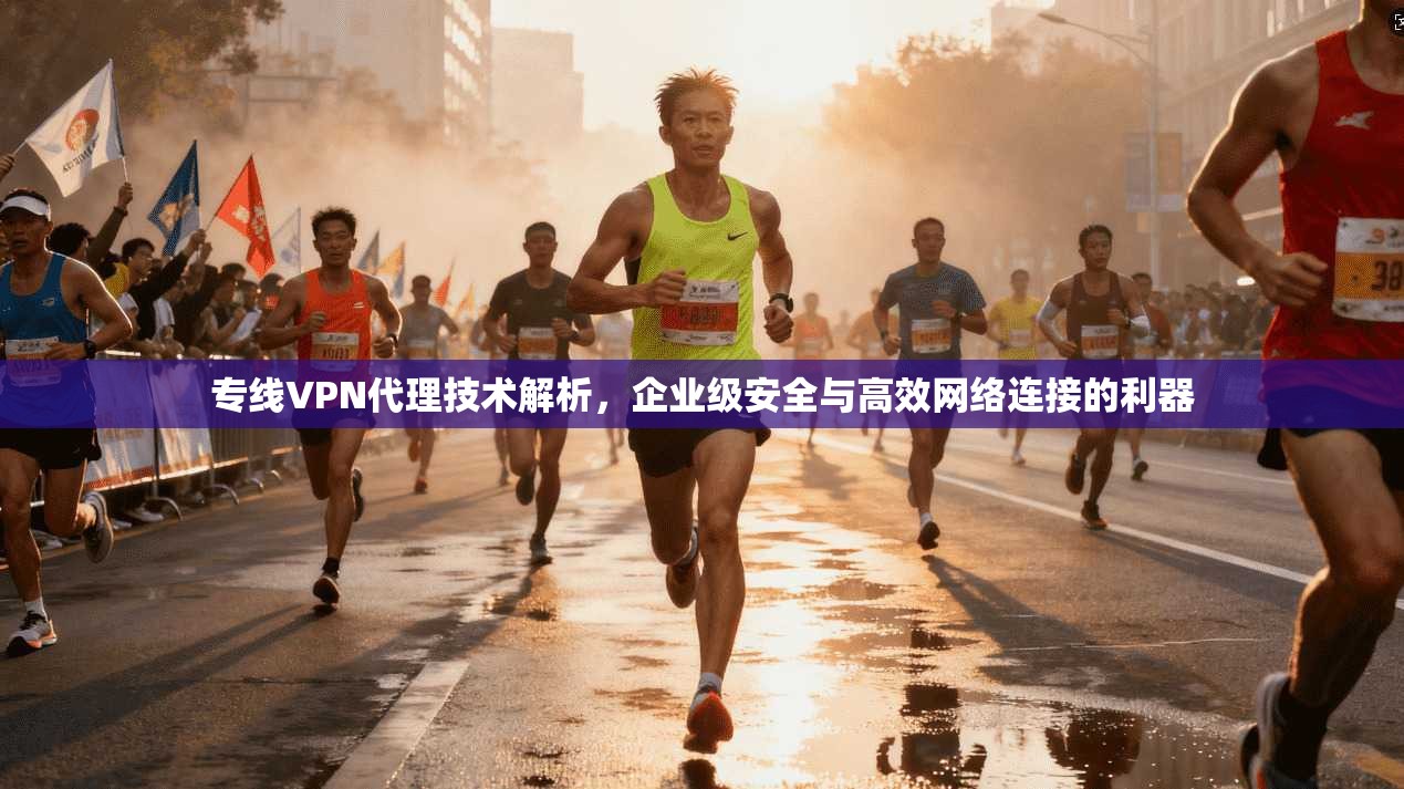 专线VPN代理技术解析，企业级安全与高效网络连接的利器