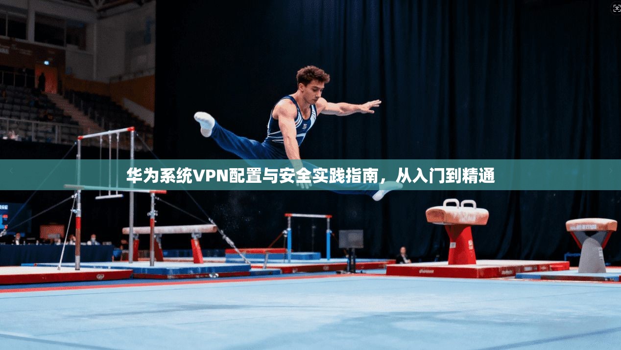 华为系统VPN配置与安全实践指南，从入门到精通
