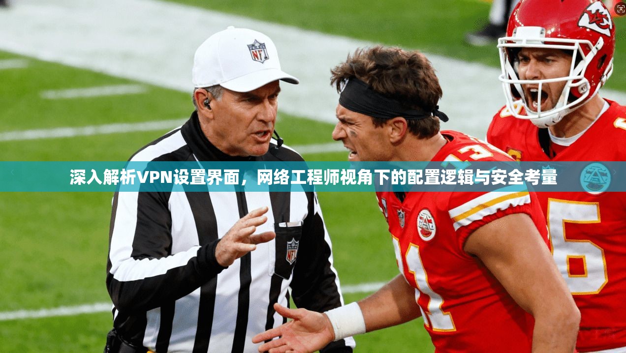 深入解析VPN设置界面，网络工程师视角下的配置逻辑与安全考量