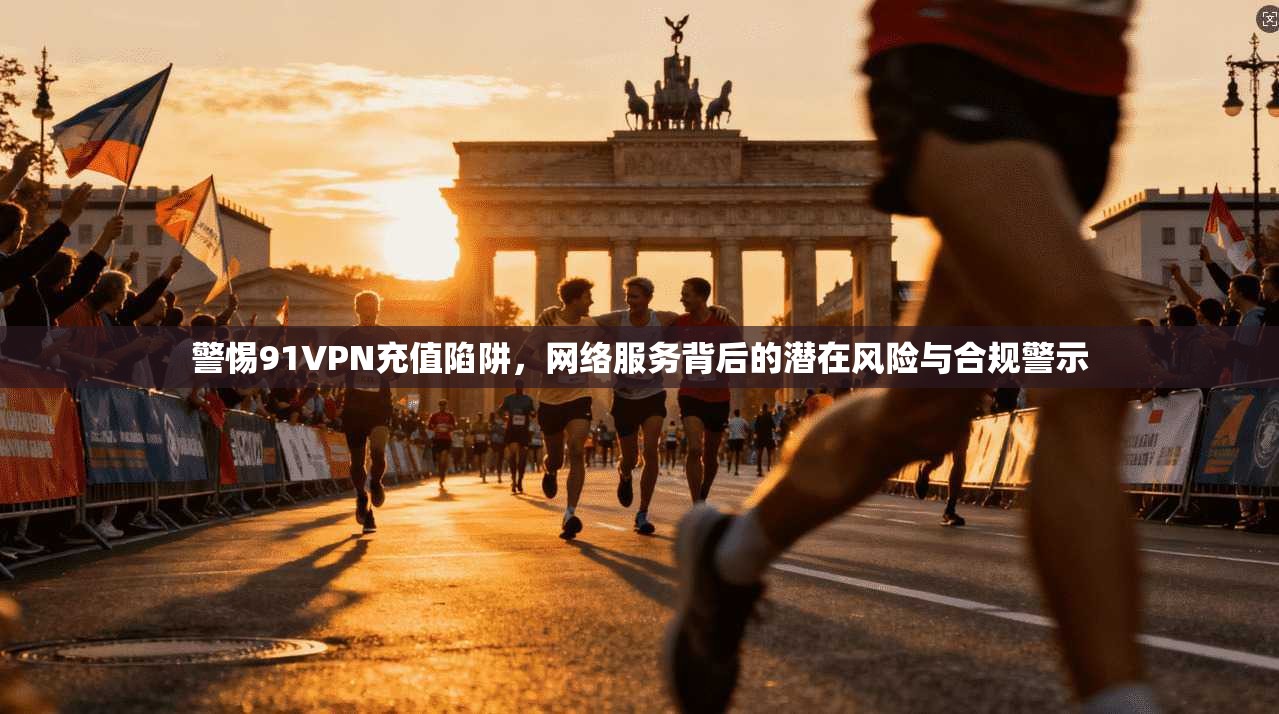 警惕91VPN充值陷阱，网络服务背后的潜在风险与合规警示