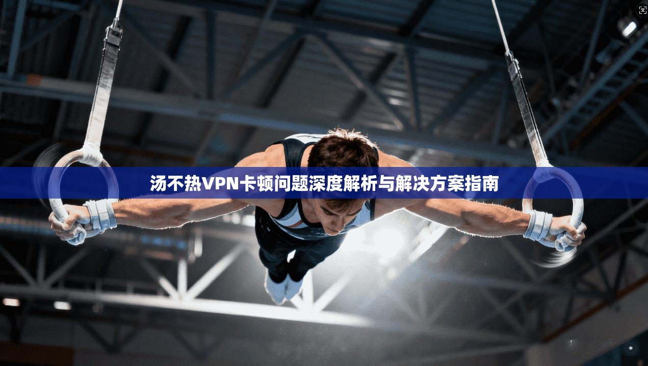 汤不热VPN卡顿问题深度解析与解决方案指南