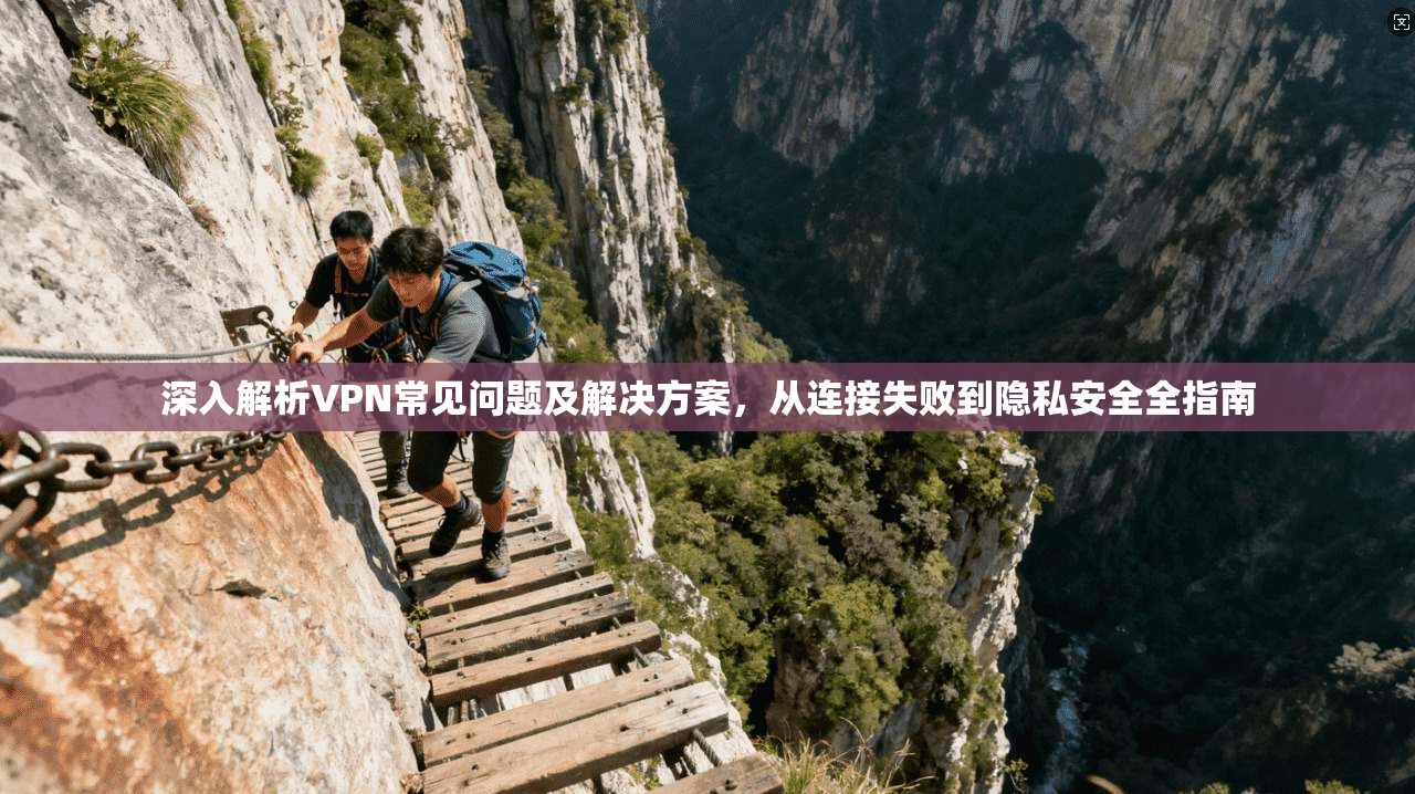 深入解析VPN常见问题及解决方案，从连接失败到隐私安全全指南