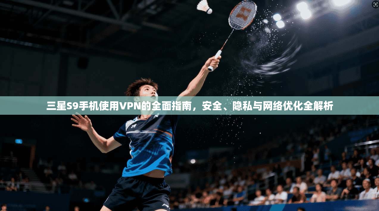 三星S9手机使用VPN的全面指南，安全、隐私与网络优化全解析
