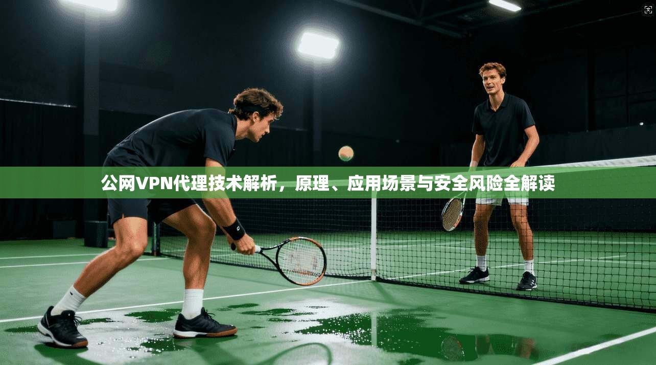 公网VPN代理技术解析，原理、应用场景与安全风险全解读