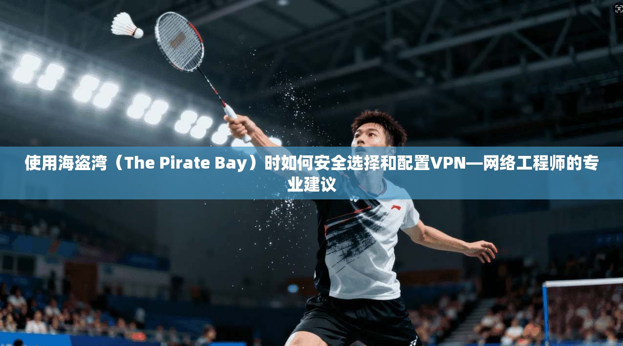 使用海盗湾（The Pirate Bay）时如何安全选择和配置VPN—网络工程师的专业建议