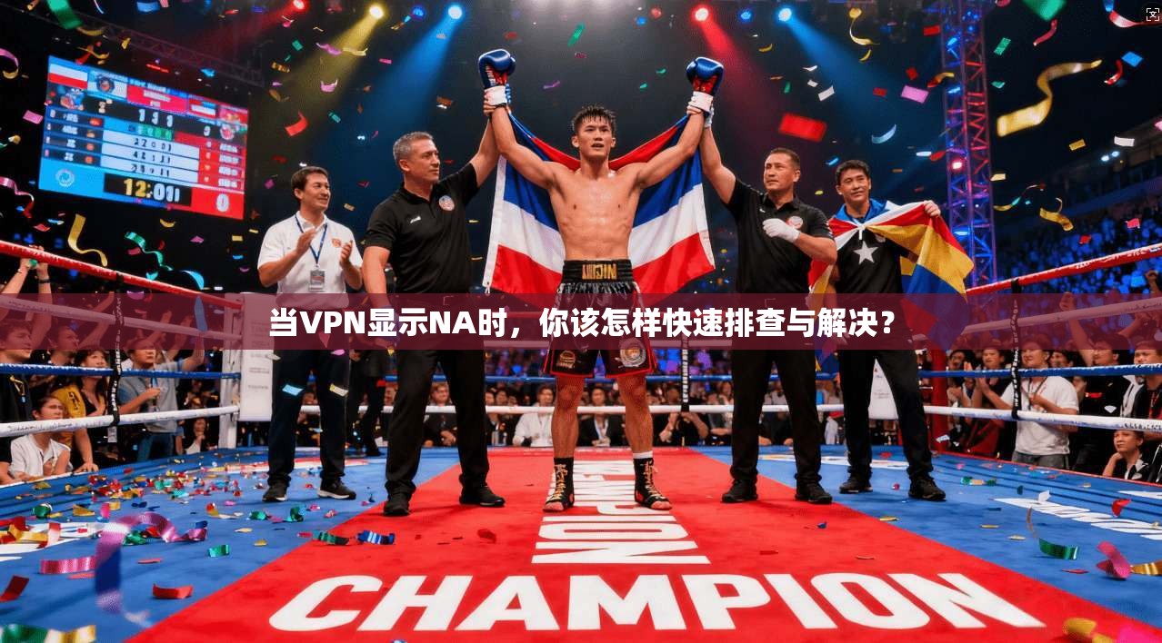 当VPN显示NA时，你该怎样快速排查与解决？