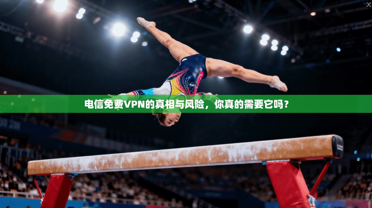 电信免费VPN的真相与风险，你真的需要它吗？