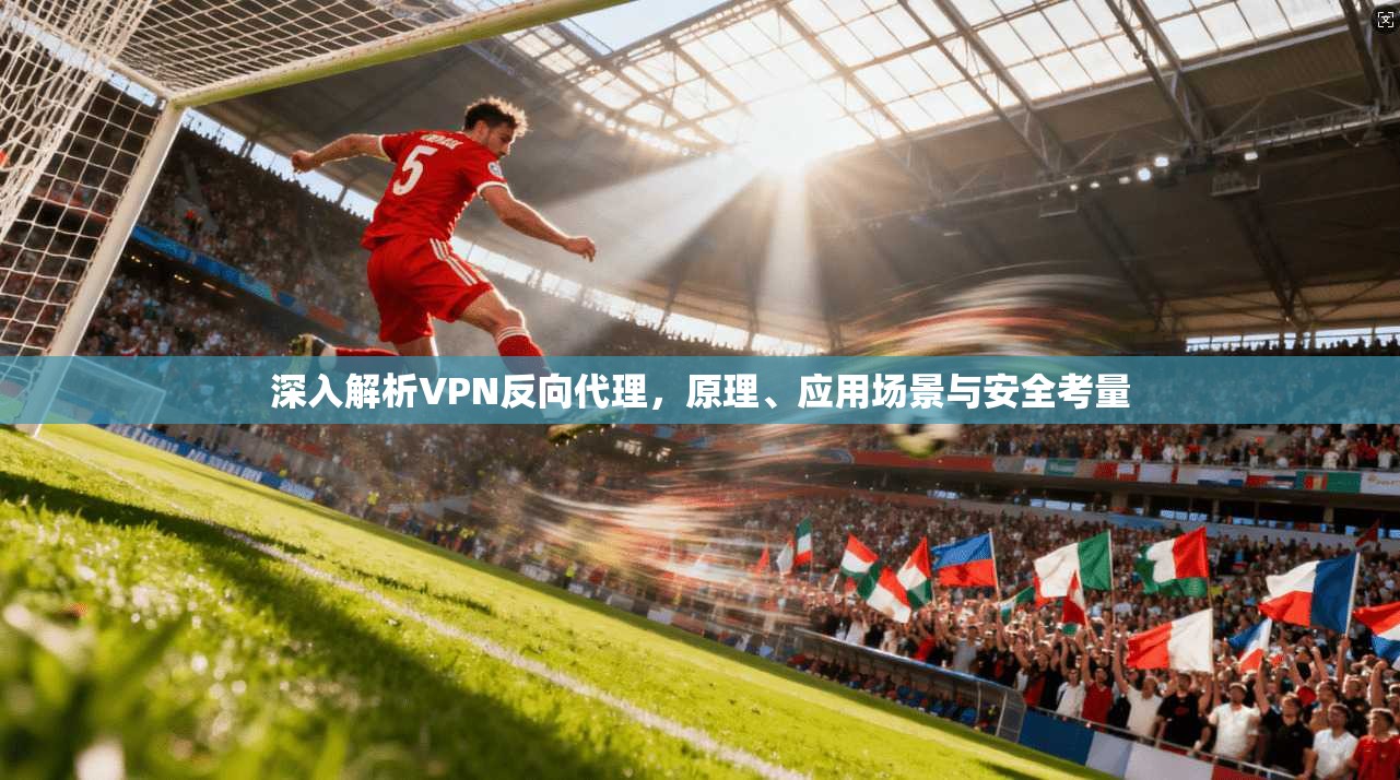 深入解析VPN反向代理，原理、应用场景与安全考量
