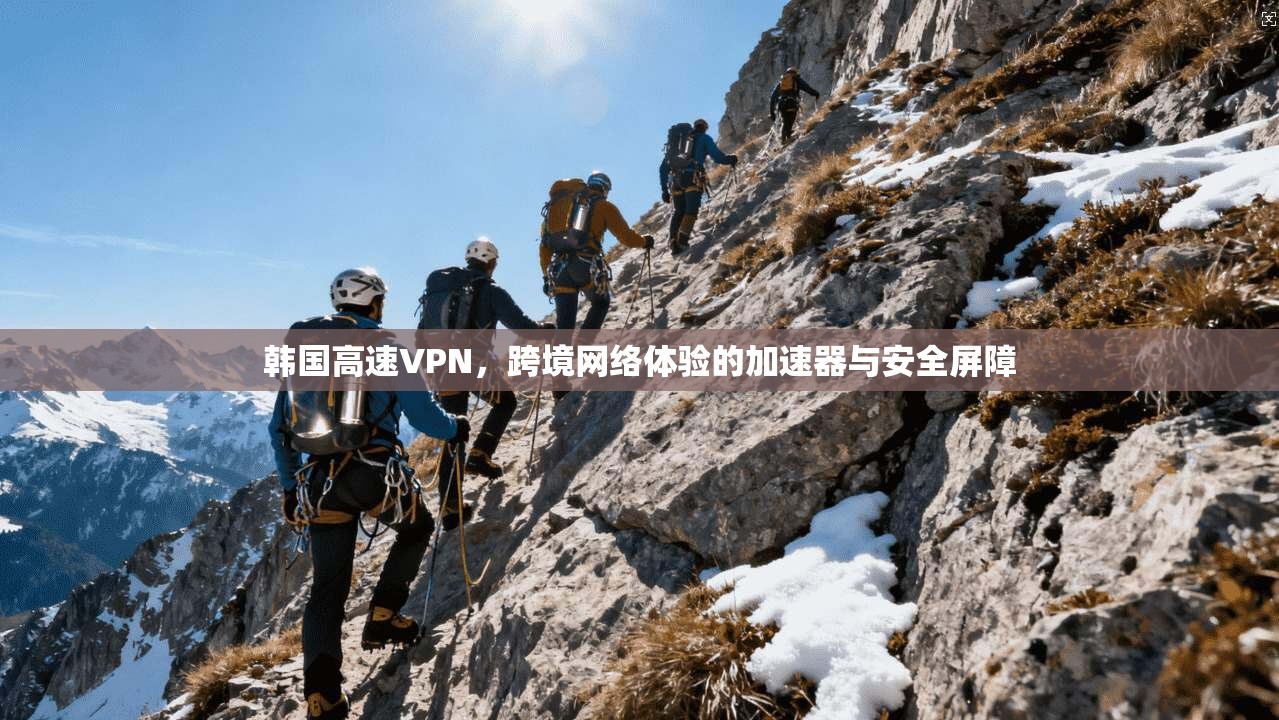 韩国高速VPN，跨境网络体验的加速器与安全屏障