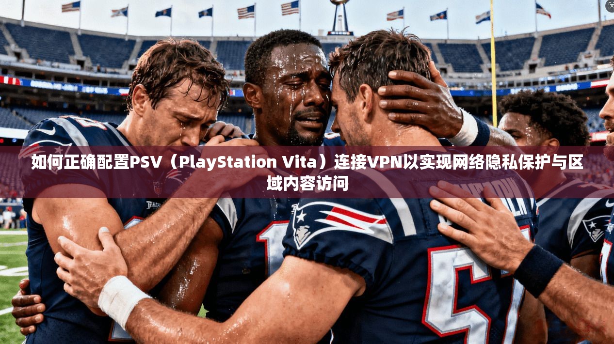 如何正确配置PSV（PlayStation Vita）连接VPN以实现网络隐私保护与区域内容访问