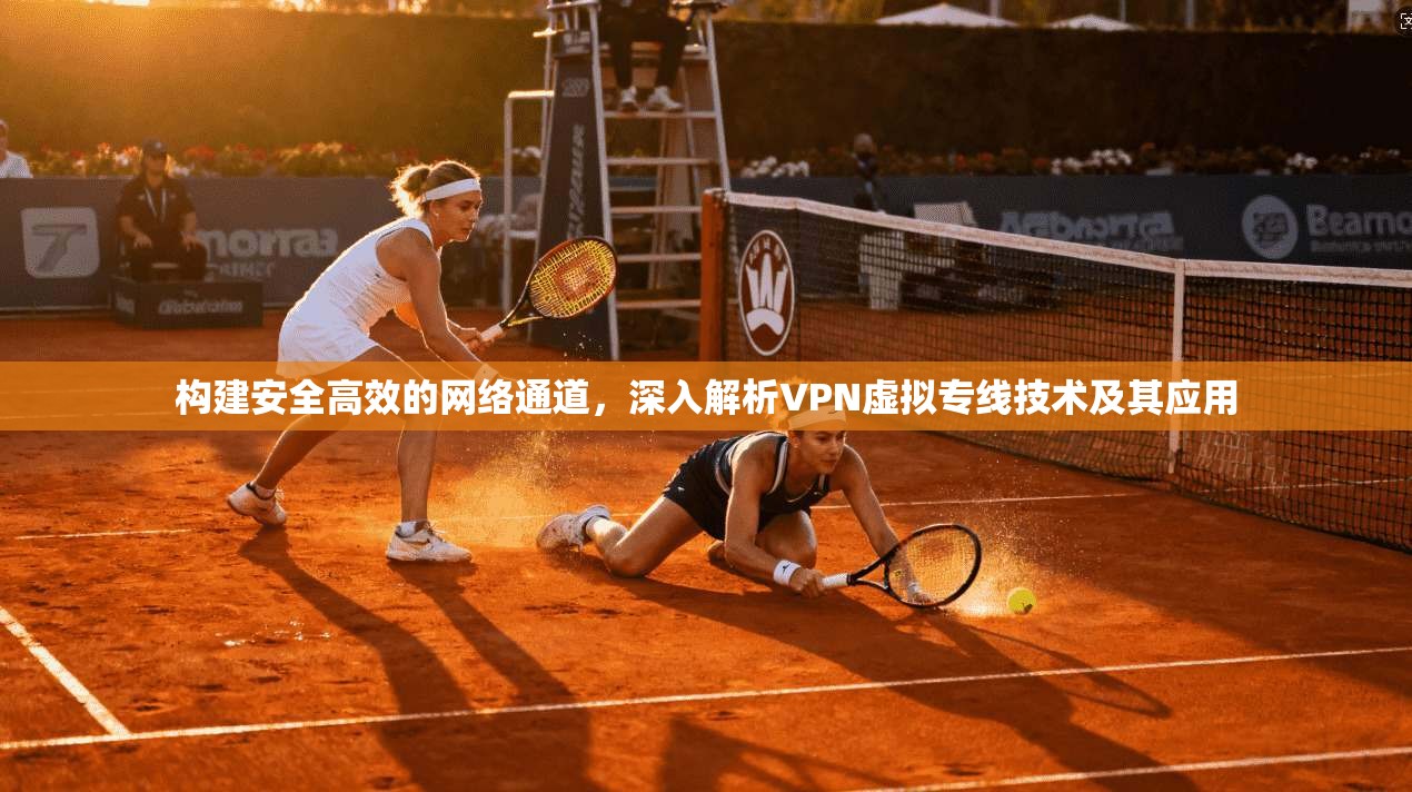 构建安全高效的网络通道，深入解析VPN虚拟专线技术及其应用