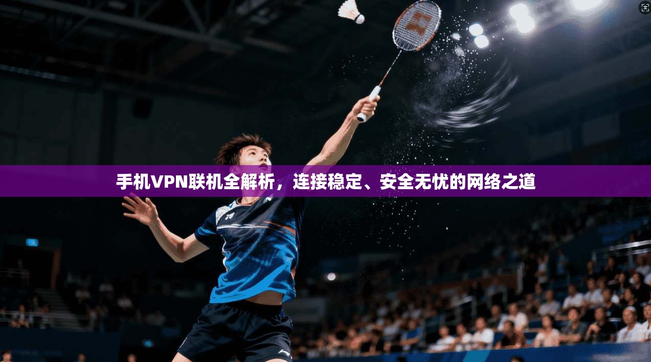 手机VPN联机全解析，连接稳定、安全无忧的网络之道